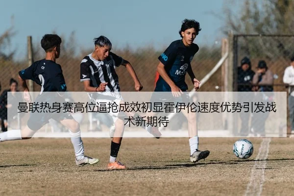 曼联热身赛高位逼抢成效初显霍伊伦速度优势引发战术新期待