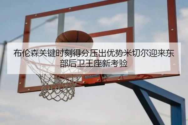 布伦森关键时刻得分压出优势米切尔迎来东部后卫王座新考验