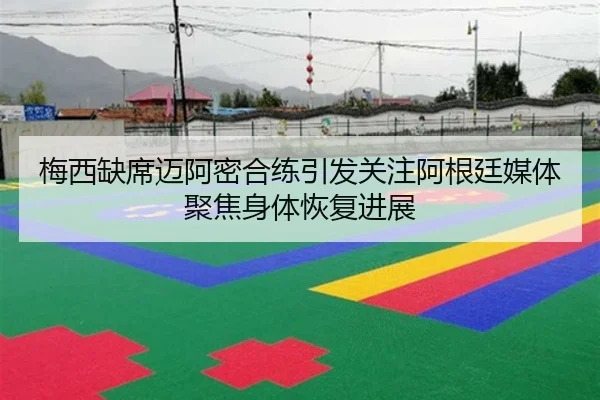 梅西缺席迈阿密合练引发关注阿根廷媒体聚焦身体恢复进展